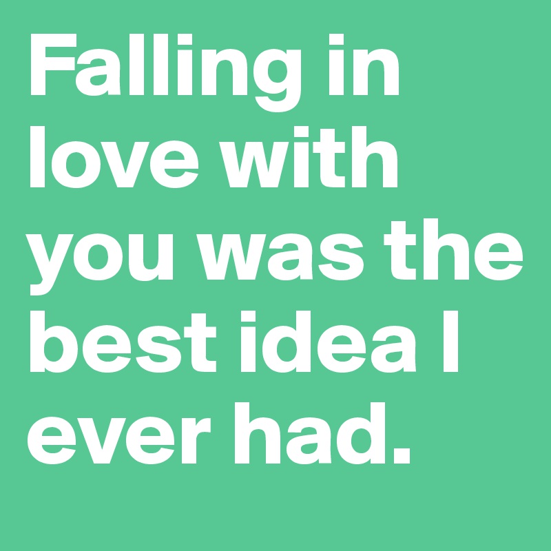 Falling in love with you was the best idea I ever had.