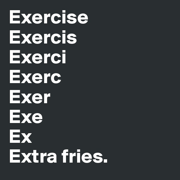Exercise
Exercis
Exerci
Exerc
Exer
Exe
Ex
Extra fries.