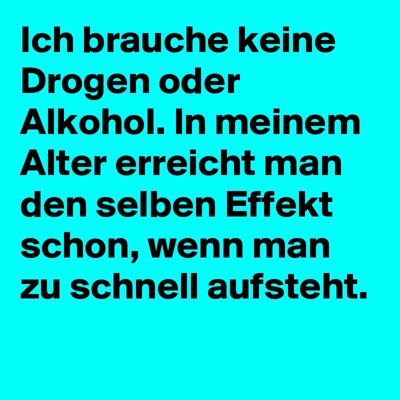 Ich brauche keine Drogen oder Alkohol. In meinem Alter erreicht man den selben Effekt schon, wenn man zu schnell aufsteht.
