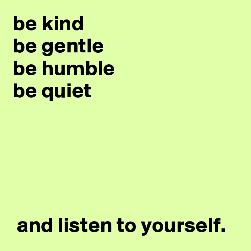 be kind 
be gentle 
be humble
be quiet





 and listen to yourself. 