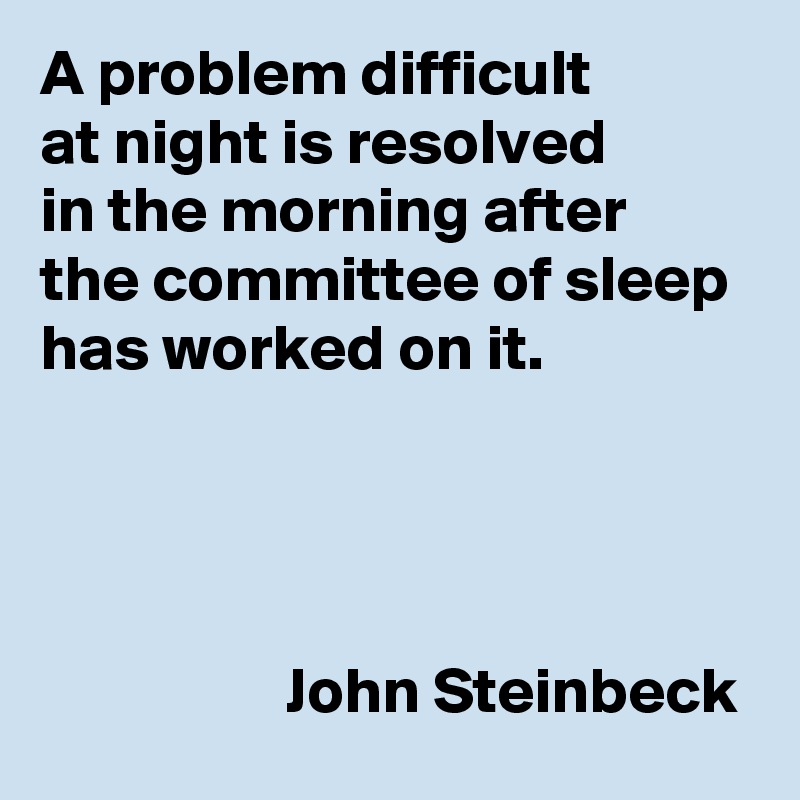 A problem difficult 
at night is resolved 
in the morning after 
the committee of sleep has worked on it.



 
                   John Steinbeck