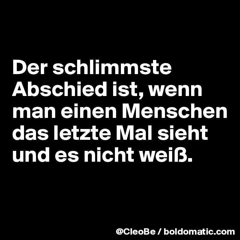 

Der schlimmste Abschied ist, wenn man einen Menschen das letzte Mal sieht und es nicht weiß.

