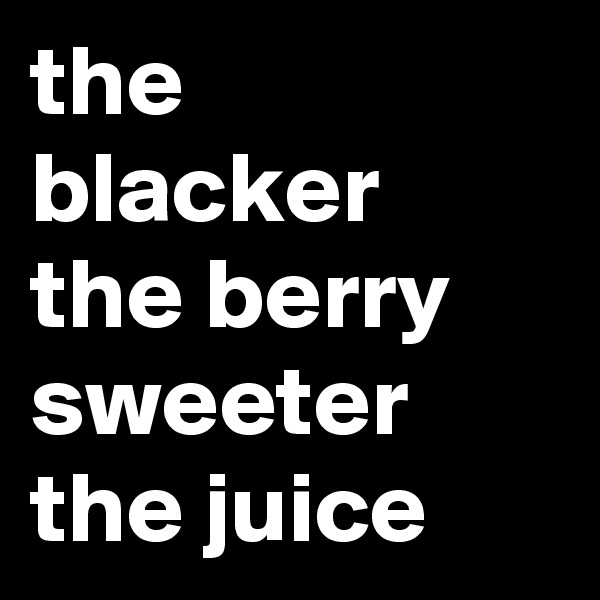 the blacker the berry sweeter the juice