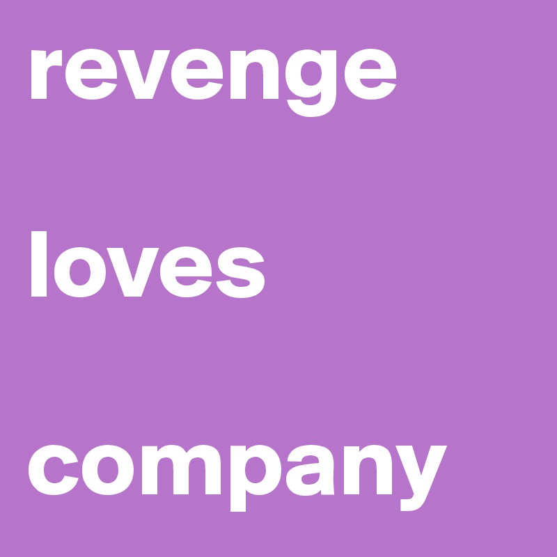 revenge

loves

company
