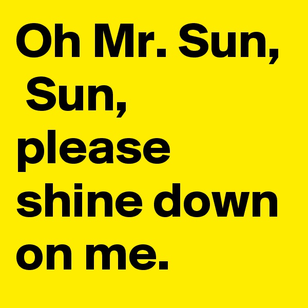 Oh Mr. Sun,
 Sun, please shine down on me.