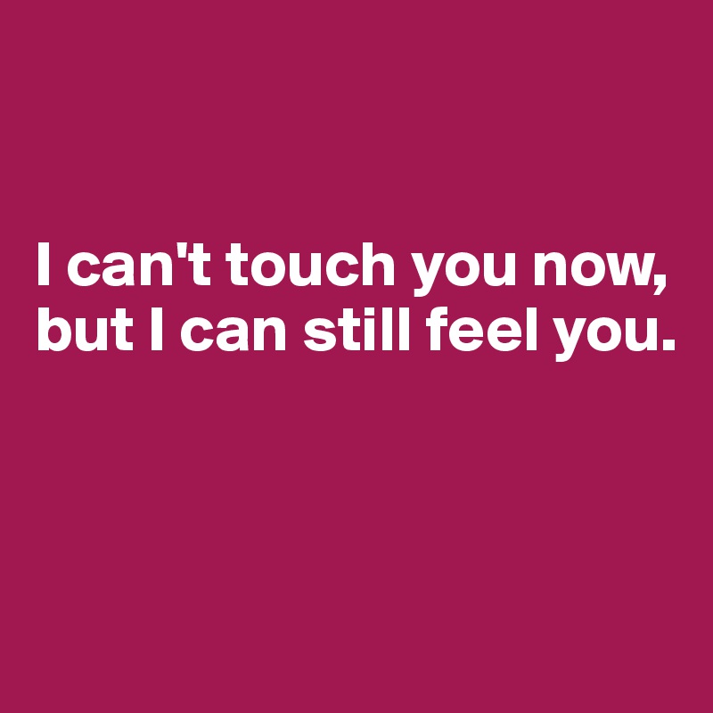 


I can't touch you now, but I can still feel you.



