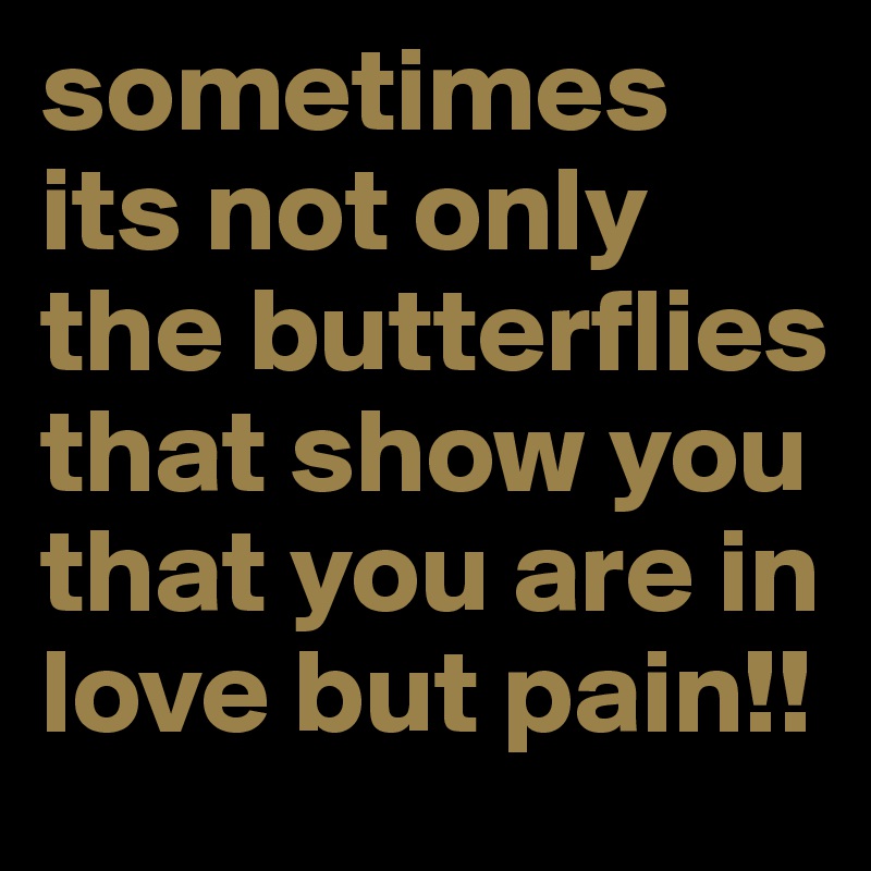 sometimes its not only the butterflies that show you that you are in love but pain!!
