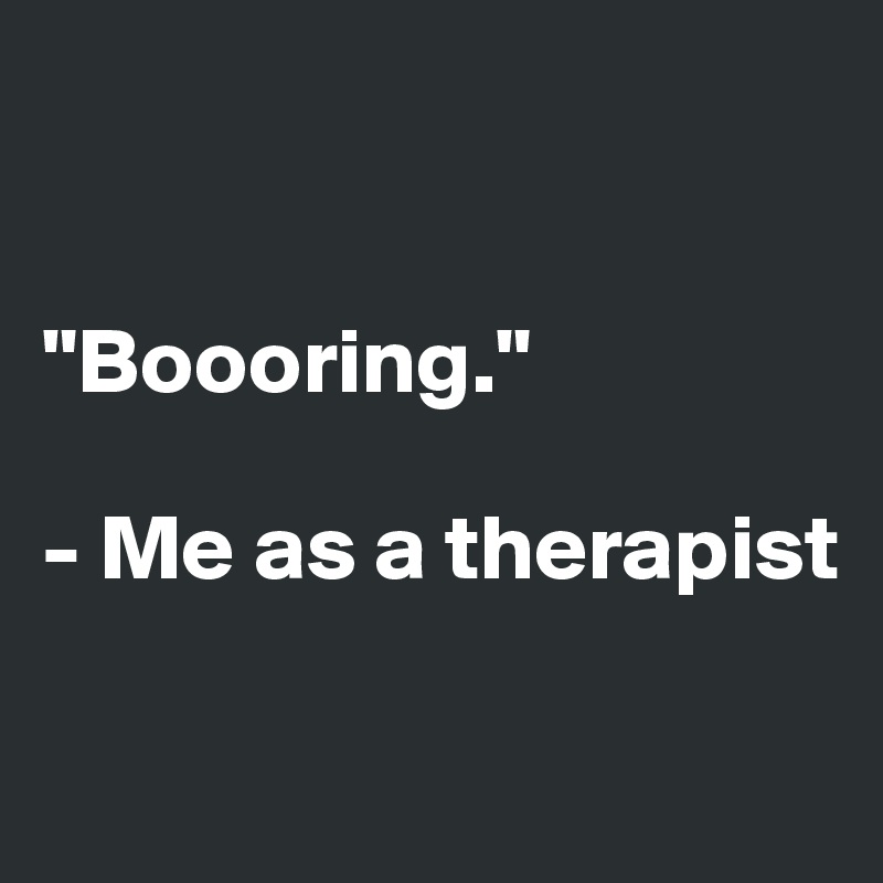 


"Boooring."

- Me as a therapist

