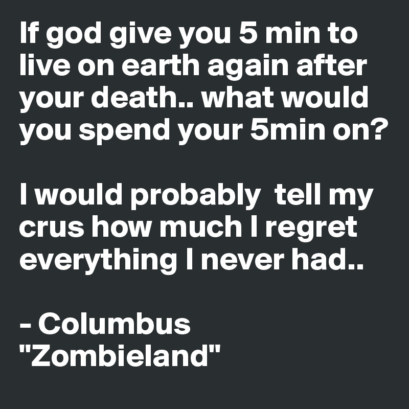 If god give you 5 min to live on earth again after your death.. what would you spend your 5min on?

I would probably  tell my crus how much I regret everything I never had..

- Columbus "Zombieland"