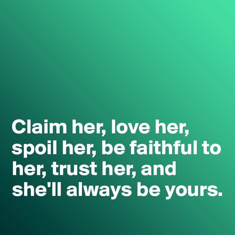 




Claim her, love her, spoil her, be faithful to her, trust her, and she'll always be yours. 