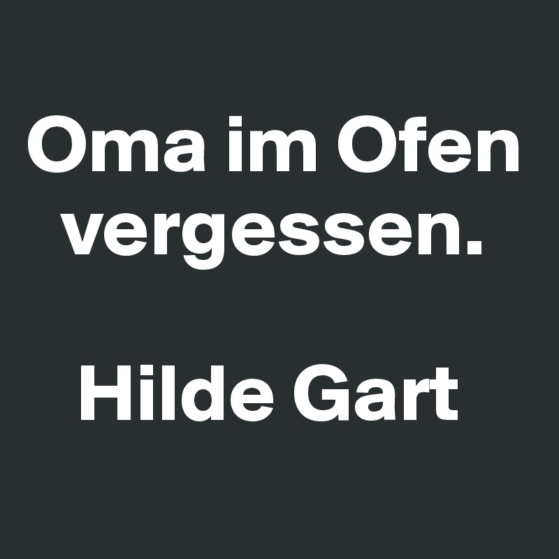 Oma im Ofen vergessen. Hilde Gart Post by DJZoJ on