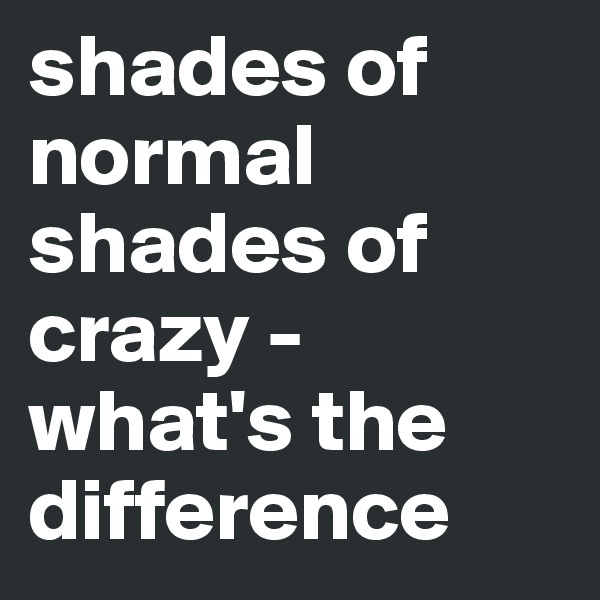 shades of normal shades of crazy -
what's the difference