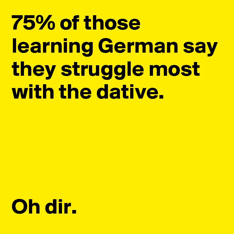 75% of those learning German say they struggle most with the dative.




Oh dir.