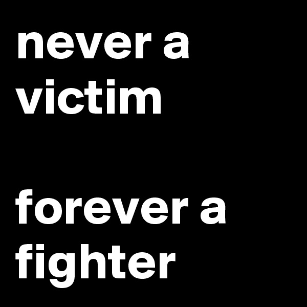 never a victim

forever a fighter