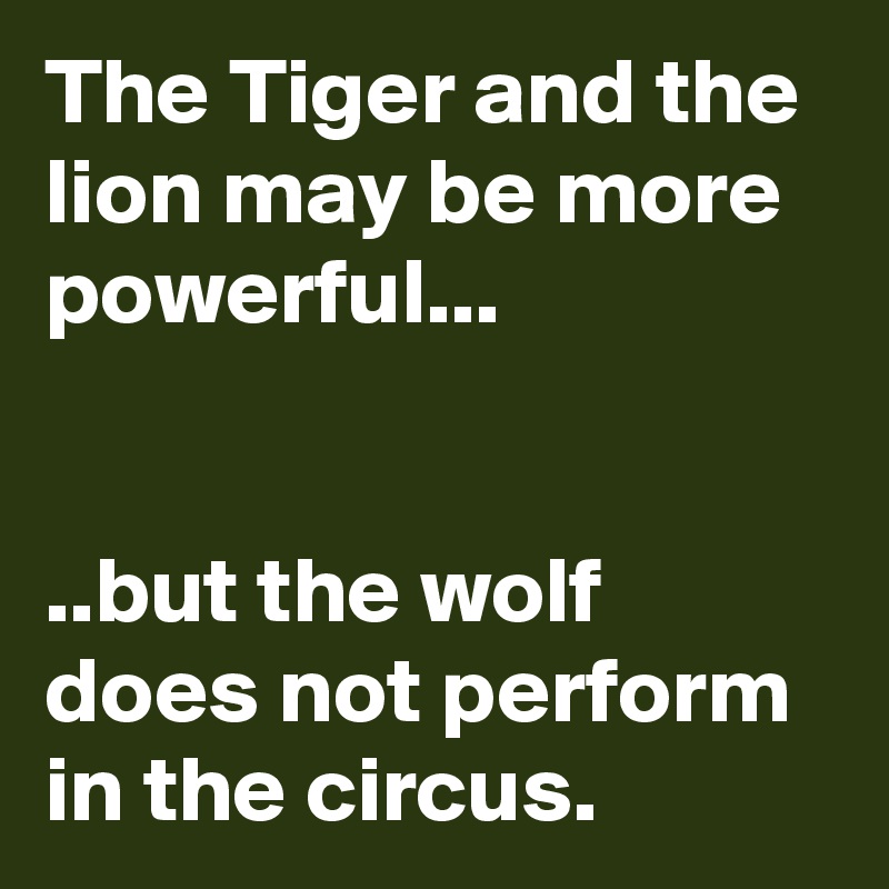 The Tiger and the lion may be more powerful... 


..but the wolf does not perform in the circus. 