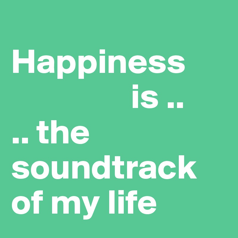 
Happiness 
                 is .. 
.. the soundtrack of my life