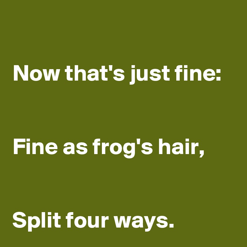 

Now that's just fine:


Fine as frog's hair,

   
Split four ways.