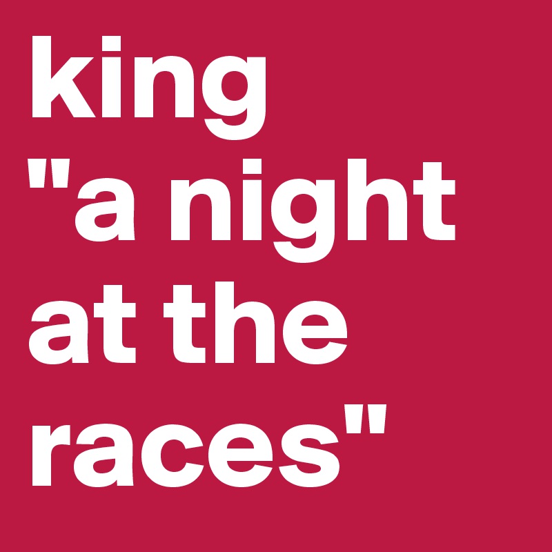 king
"a night at the races"