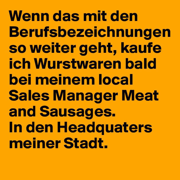 Wenn das mit den Berufsbezeichnungen so weiter geht, kaufe ich Wurstwaren bald bei meinem local
Sales Manager Meat and Sausages.
In den Headquaters meiner Stadt.
