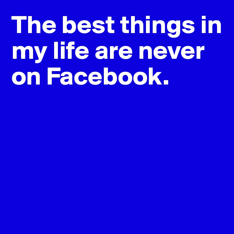 The best things in my life are never on Facebook.




