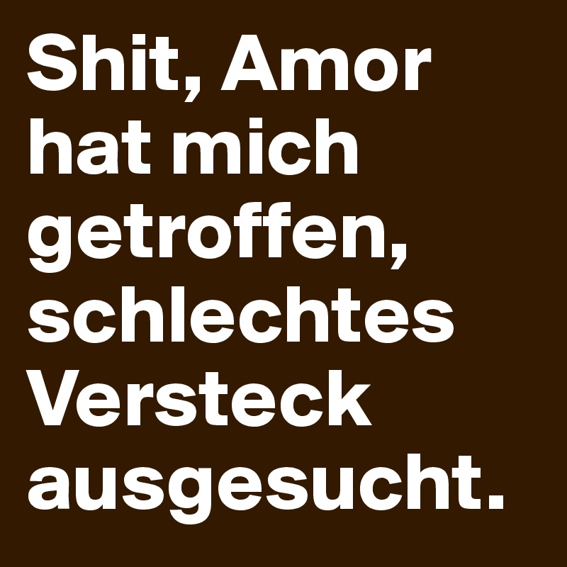 Shit, Amor hat mich getroffen, schlechtes Versteck ausgesucht.