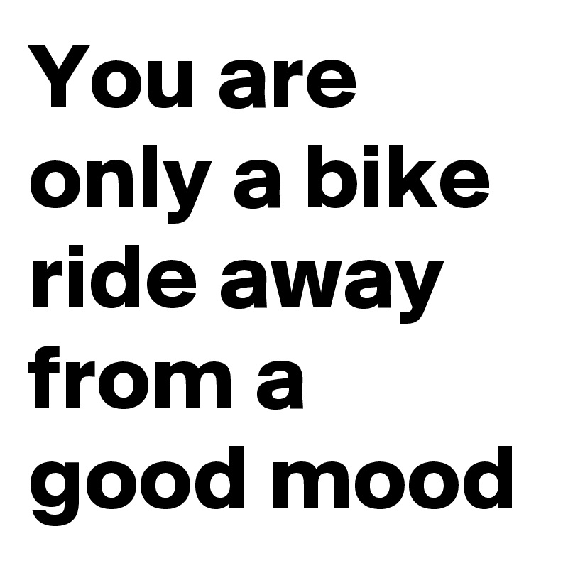 You are only a bike ride away from a good mood
