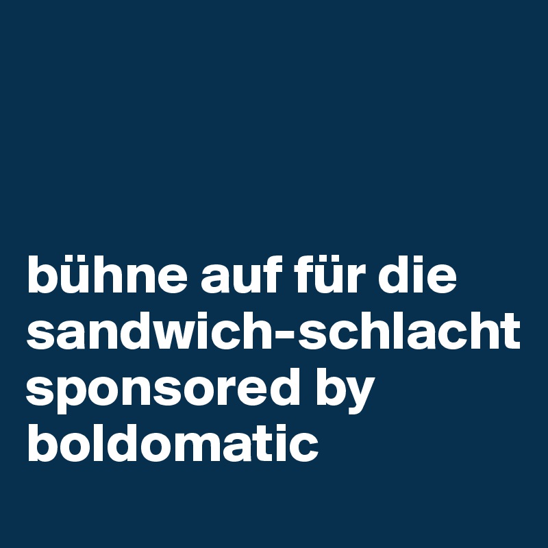 



bühne auf für die sandwich-schlacht sponsored by boldomatic