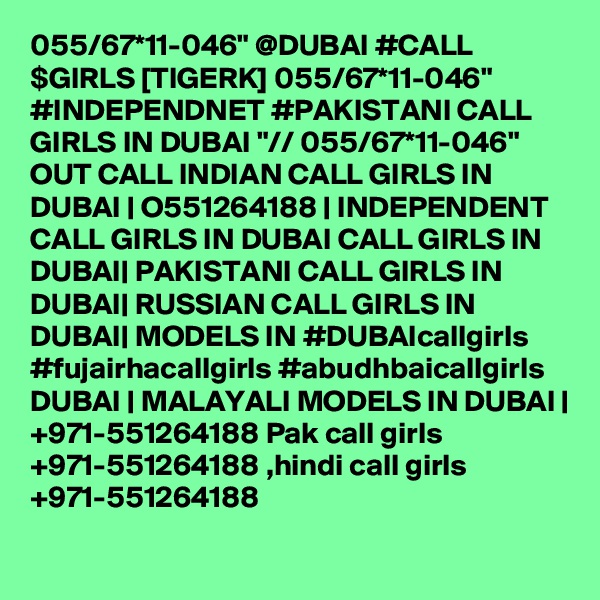 055/67*11-046" @DUBAI #CALL $GIRLS [TIGERK] 055/67*11-046" #INDEPENDNET #PAKISTANI CALL GIRLS IN DUBAI "// 055/67*11-046" OUT CALL INDIAN CALL GIRLS IN DUBAI | O551264188 | INDEPENDENT CALL GIRLS IN DUBAI CALL GIRLS IN DUBAI| PAKISTANI CALL GIRLS IN DUBAI| RUSSIAN CALL GIRLS IN DUBAI| MODELS IN #DUBAIcallgirls #fujairhacallgirls #abudhbaicallgirls DUBAI | MALAYALI MODELS IN DUBAI | +971-551264188 Pak call girls +971-551264188 ,hindi call girls +971-551264188 