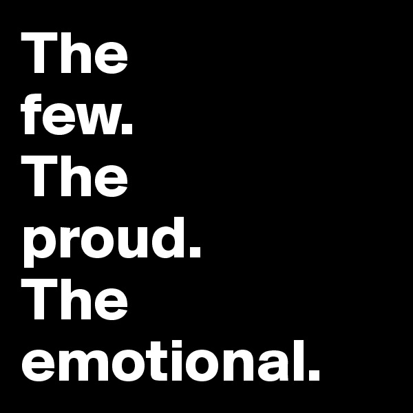 The 
few.
The 
proud.
The emotional.
