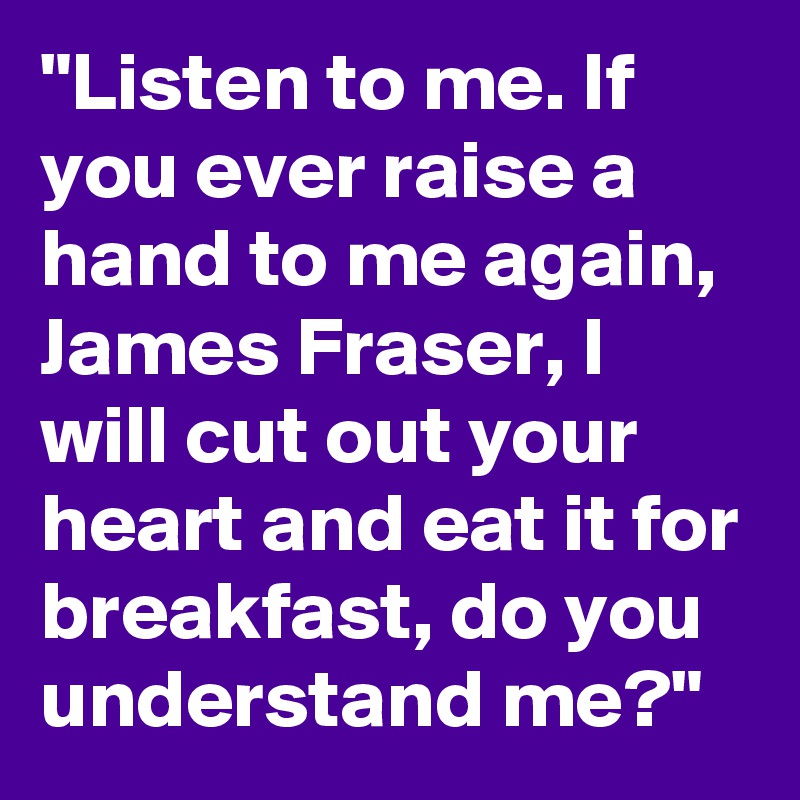 "Listen to me. If you ever raise a hand to me again, James Fraser, I will cut out your heart and eat it for breakfast, do you understand me?"