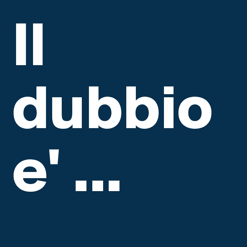 Il dubbio e' ...