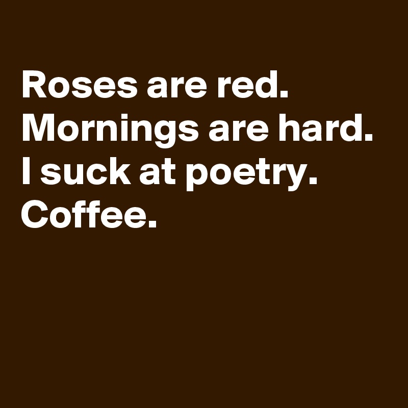 
Roses are red.
Mornings are hard.
I suck at poetry.
Coffee.


