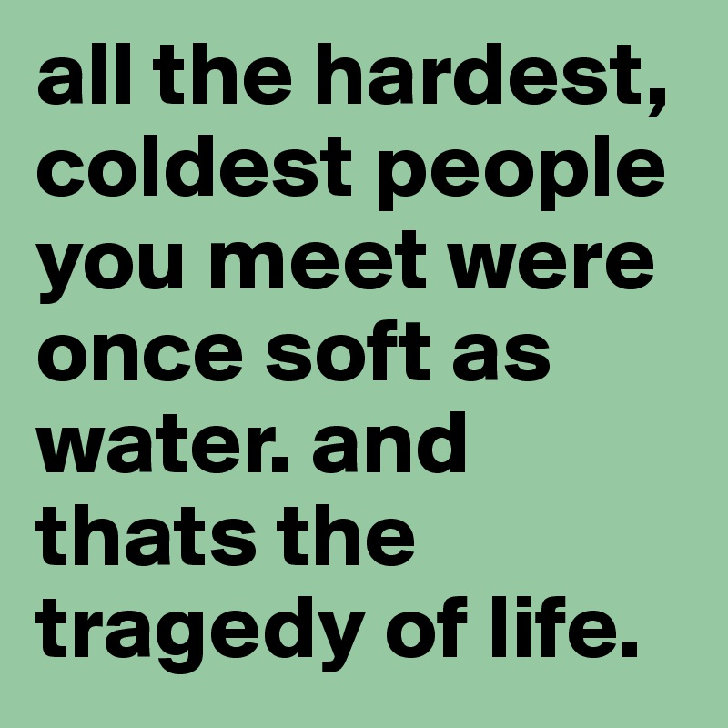 all the hardest, coldest people you meet were once soft as water. and thats the tragedy of life.