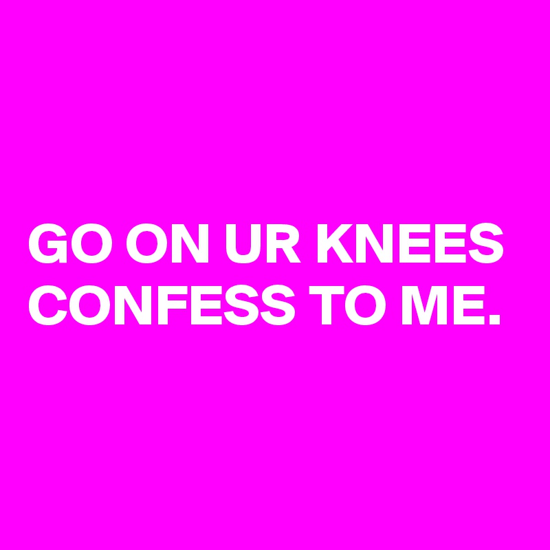 


GO ON UR KNEES
CONFESS TO ME.
