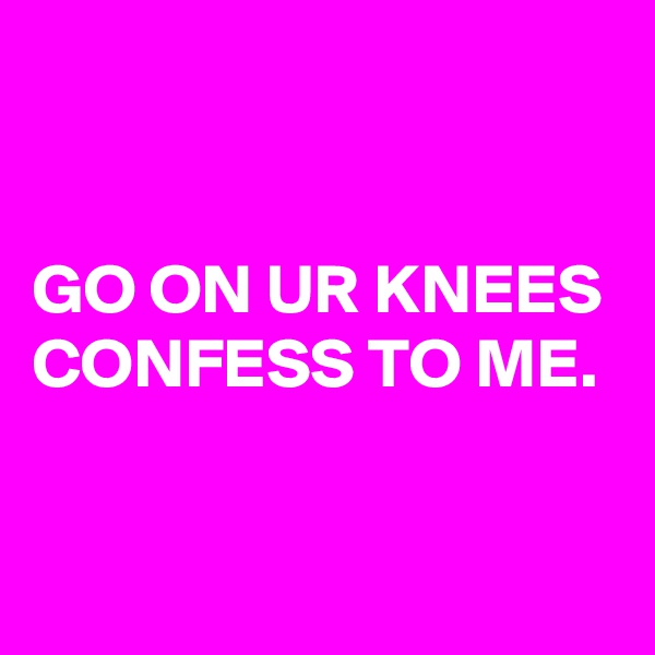 


GO ON UR KNEES
CONFESS TO ME.
