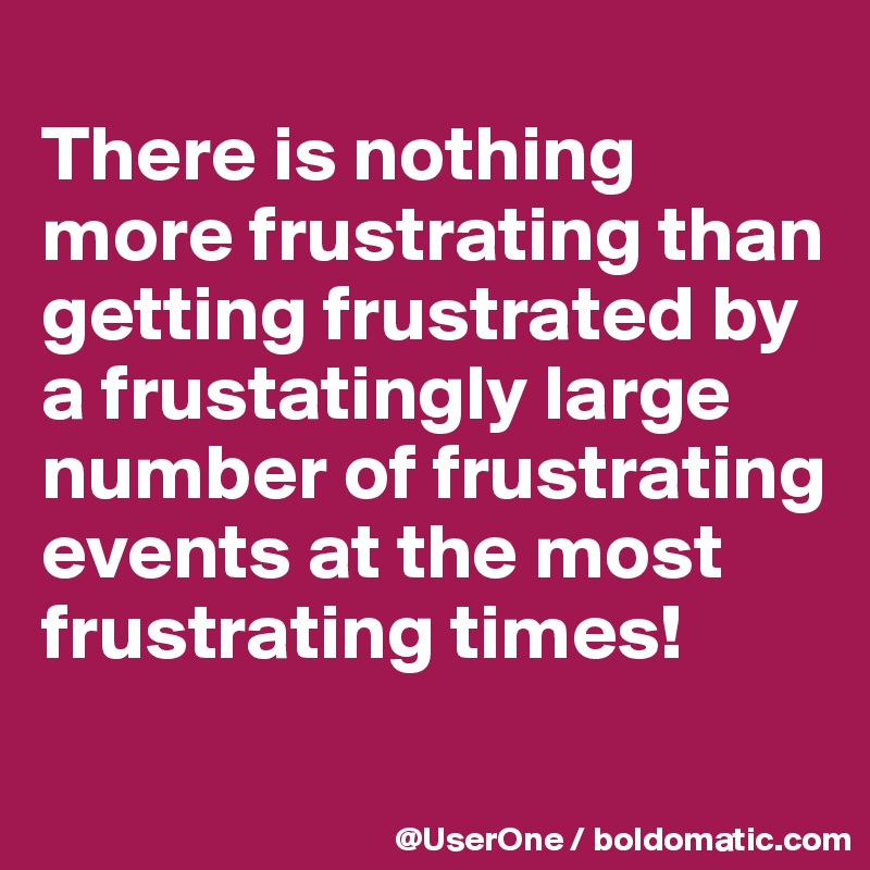 
There is nothing more frustrating than getting frustrated by a frustatingly large number of frustrating events at the most frustrating times!
