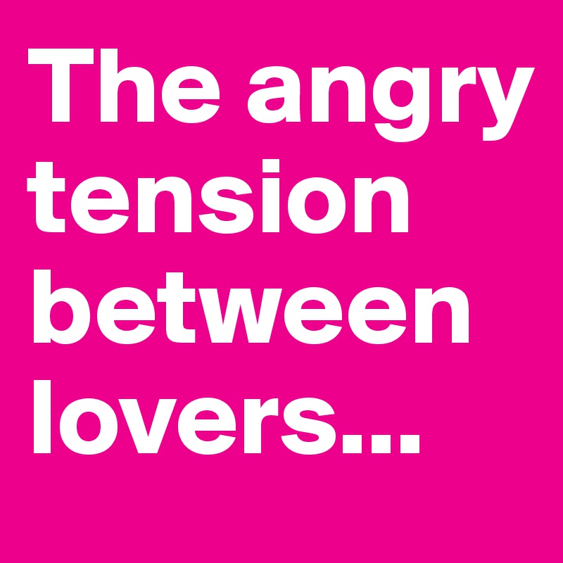 The angry tension between lovers... 