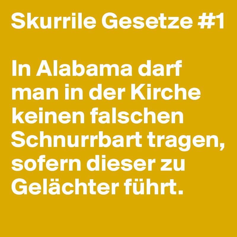Skurrile Gesetze #1

In Alabama darf man in der Kirche keinen falschen Schnurrbart tragen, sofern dieser zu Gelächter führt. 