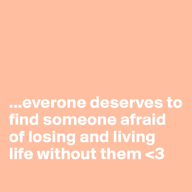 




...everone deserves to find someone afraid of losing and living life without them <3