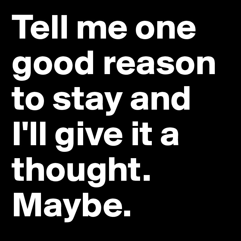 Tell me one good reason to stay and I'll give it a thought. 
Maybe. 