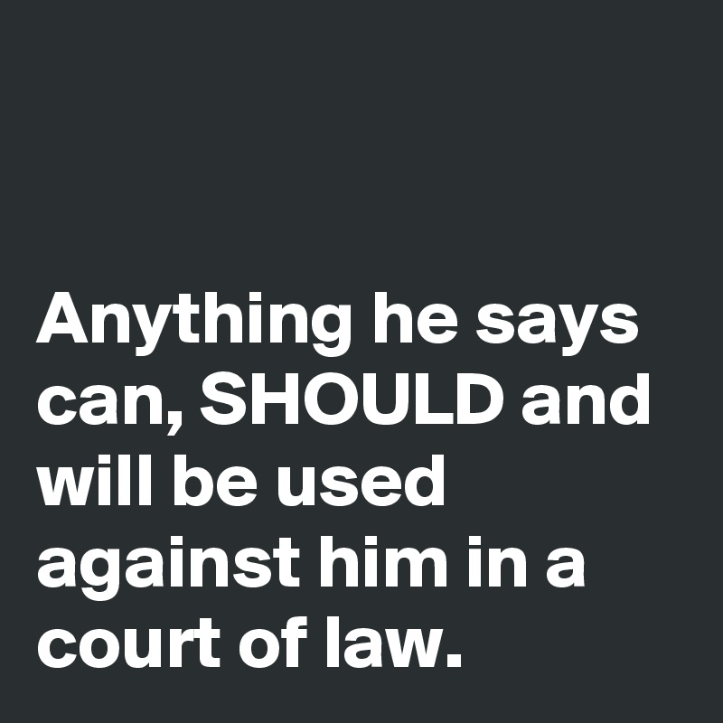 


Anything he says can, SHOULD and will be used against him in a court of law.