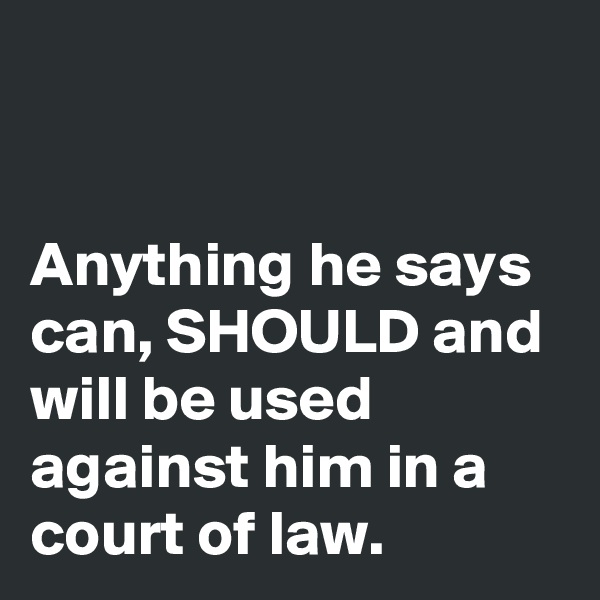 


Anything he says can, SHOULD and will be used against him in a court of law.