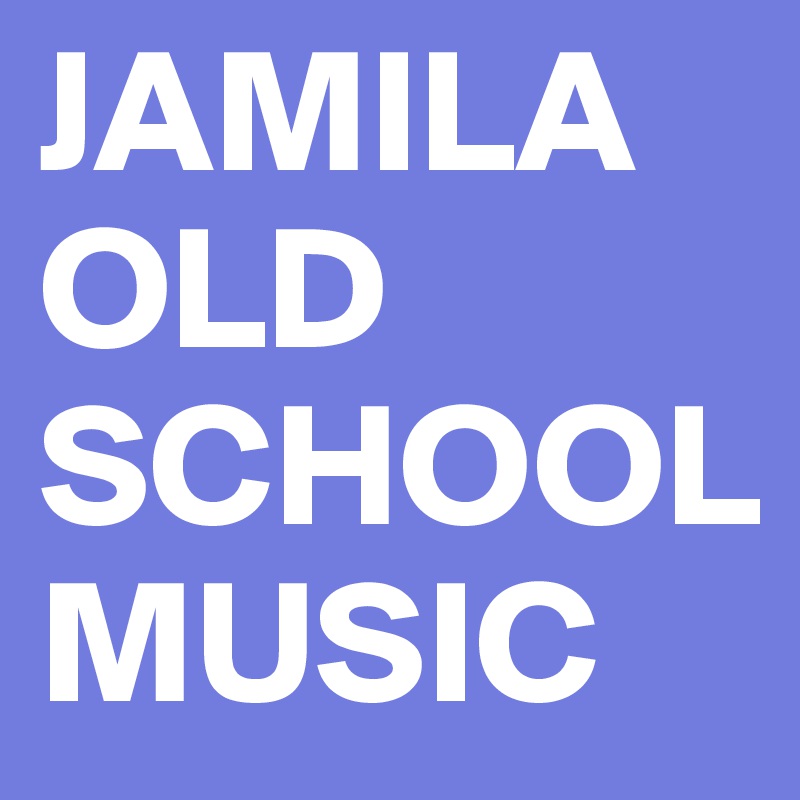 JAMILA
OLD SCHOOL
MUSIC
