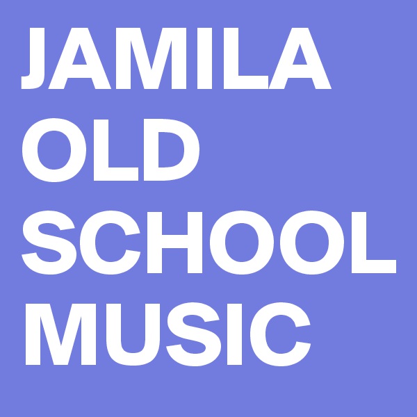 JAMILA
OLD SCHOOL
MUSIC