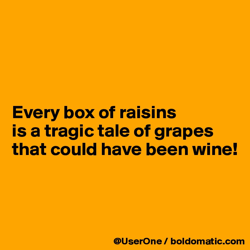 




Every box of raisins
is a tragic tale of grapes
that could have been wine!



