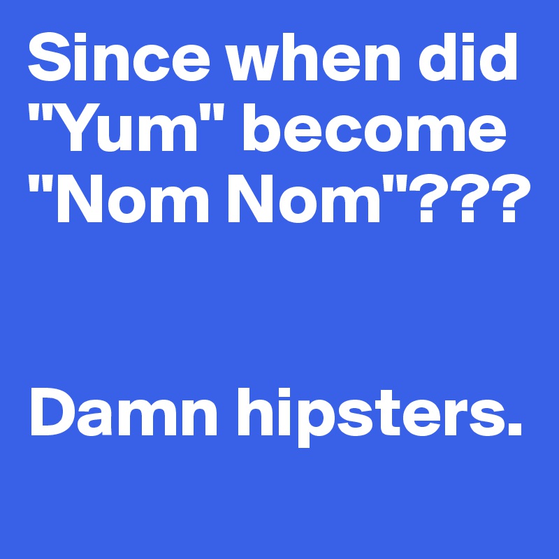 Since when did "Yum" become "Nom Nom"???


Damn hipsters.