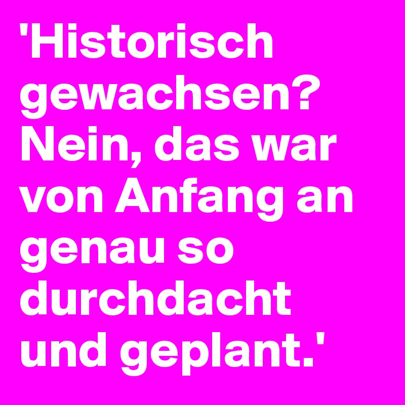 'Historisch gewachsen? Nein, das war von Anfang an genau so durchdacht und geplant.'