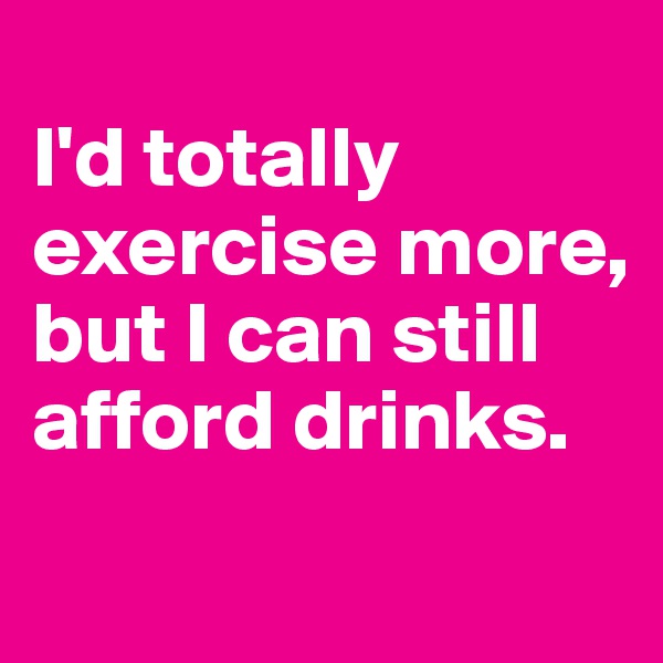 
I'd totally exercise more, but I can still afford drinks.
