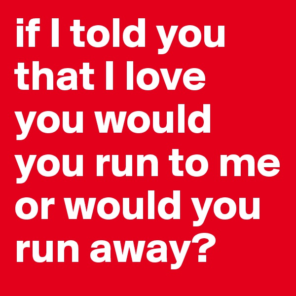 if I told you that I love you would you run to me or would you run away? 