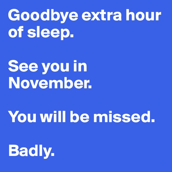 Goodbye extra hour of sleep. 

See you in November. 

You will be missed. 

Badly. 